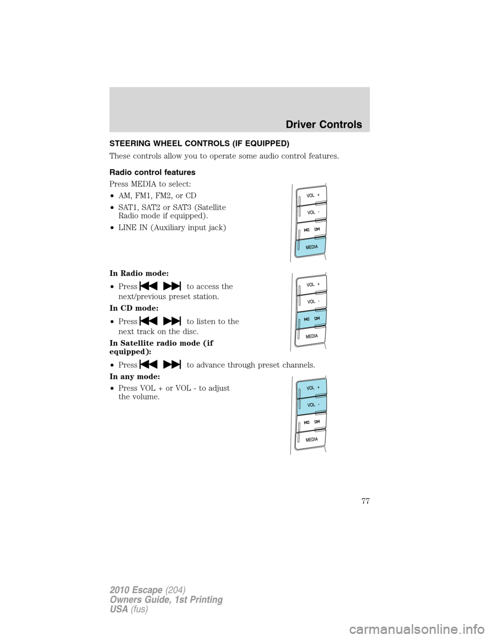 FORD ESCAPE 2010 2.G User Guide STEERING WHEEL CONTROLS (IF EQUIPPED)
These controls allow you to operate some audio control features.
Radio control features
Press MEDIA to select:
•AM, FM1, FM2, or CD
•SAT1, SAT2 or SAT3 (Satel