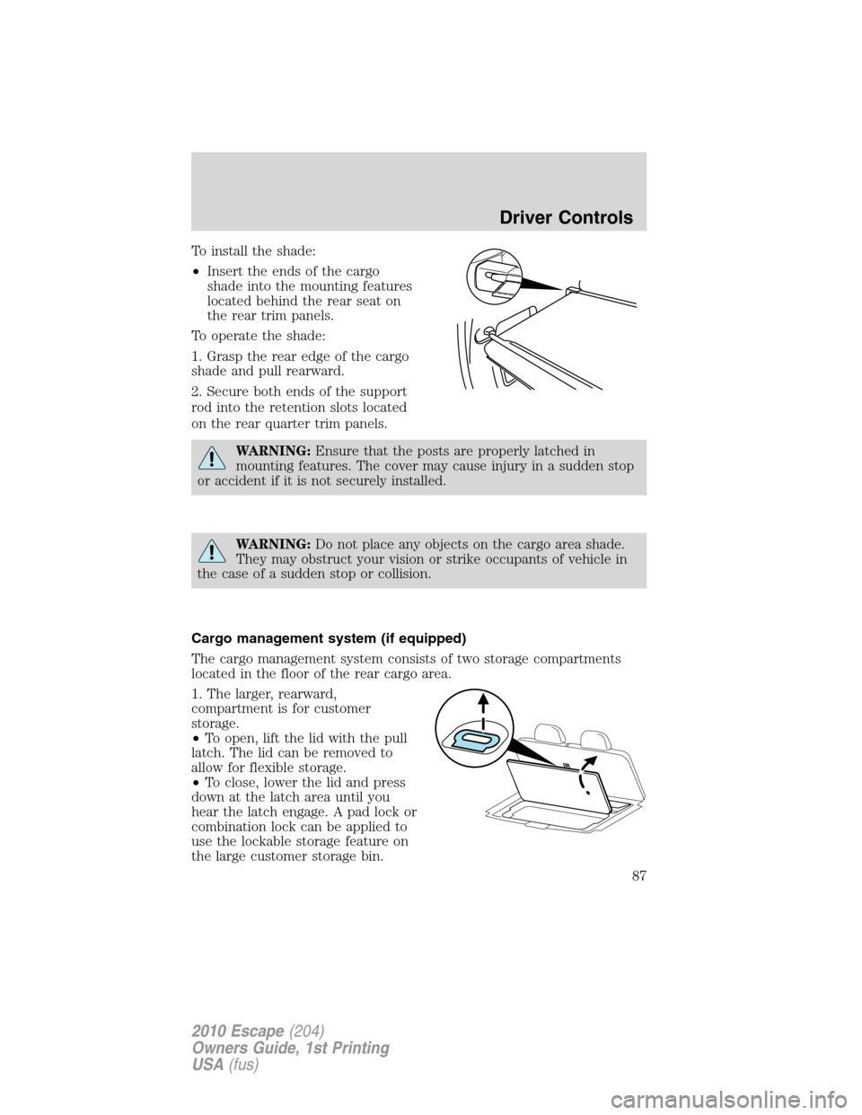 FORD ESCAPE 2010 2.G Manual Online To install the shade:
•Insert the ends of the cargo
shade into the mounting features
located behind the rear seat on
the rear trim panels.
To operate the shade:
1. Grasp the rear edge of the cargo
s