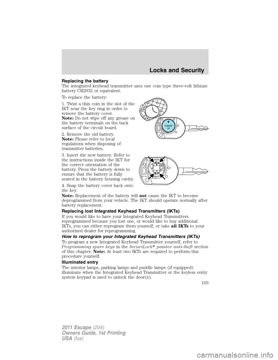 FORD ESCAPE 2011 2.G Owners Manual Replacing the battery
The integrated keyhead transmitter uses one coin type three-volt lithium
battery CR2032 or equivalent.
To replace the battery:
1. Twist a thin coin in the slot of the
IKT near th FORD ESCAPE 2011 2.G Owners Manual Replacing the battery
The integrated keyhead transmitter uses one coin type three-volt lithium
battery CR2032 or equivalent.
To replace the battery:
1. Twist a thin coin in the slot of the
IKT near th