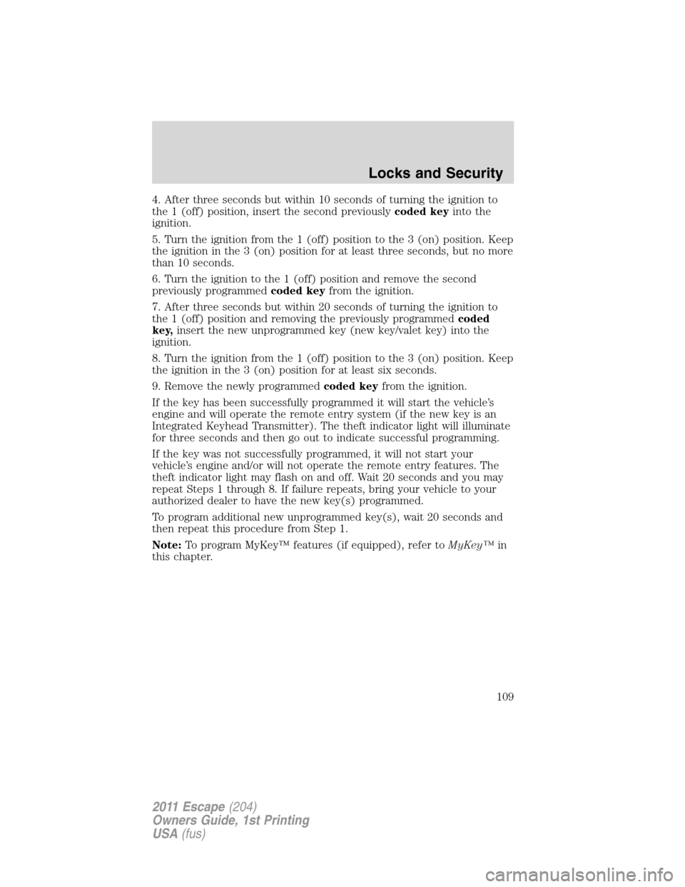 FORD ESCAPE 2011 2.G Owners Manual 4. After three seconds but within 10 seconds of turning the ignition to
the 1 (off) position, insert the second previouslycoded keyinto the
ignition.
5. Turn the ignition from the 1 (off) position to FORD ESCAPE 2011 2.G Owners Manual 4. After three seconds but within 10 seconds of turning the ignition to
the 1 (off) position, insert the second previouslycoded keyinto the
ignition.
5. Turn the ignition from the 1 (off) position to
