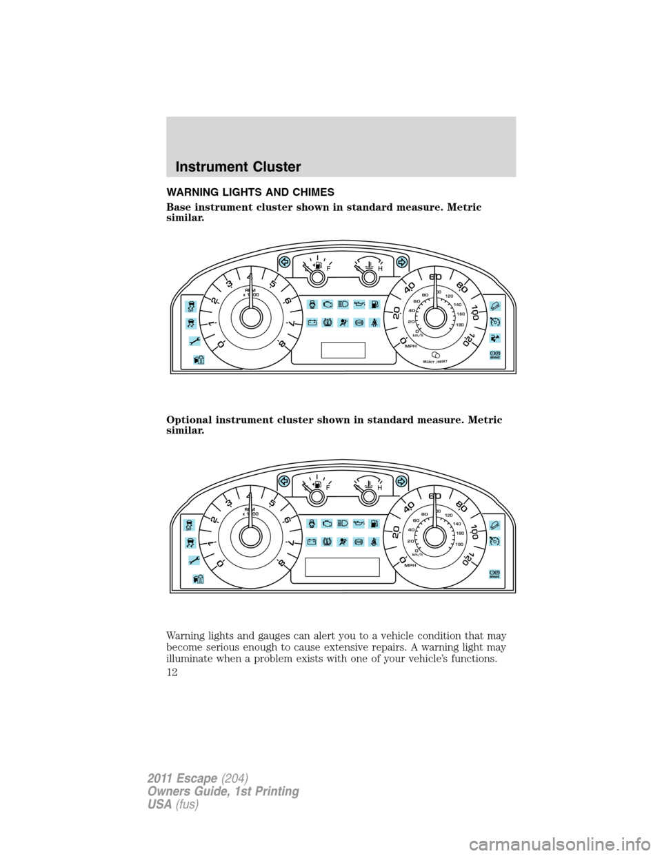 FORD ESCAPE 2011 2.G Owners Manual WARNING LIGHTS AND CHIMES
Base instrument cluster shown in standard measure. Metric
similar.
Optional instrument cluster shown in standard measure. Metric
similar.
Warning lights and gauges can alert 