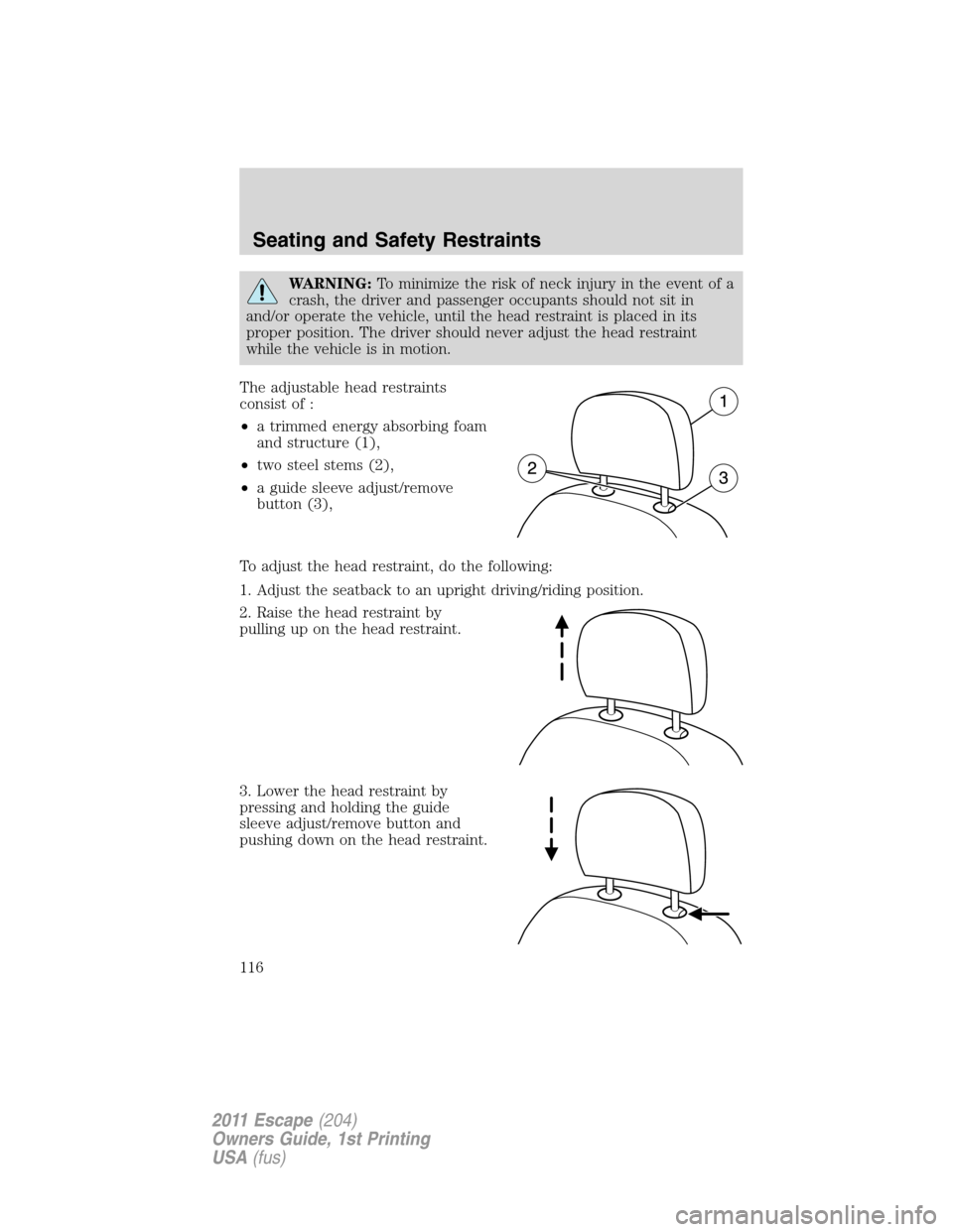 FORD ESCAPE 2011 2.G Owners Manual WARNING:To minimize the risk of neck injury in the event of a
crash, the driver and passenger occupants should not sit in
and/or operate the vehicle, until the head restraint is placed in its
proper p FORD ESCAPE 2011 2.G Owners Manual WARNING:To minimize the risk of neck injury in the event of a
crash, the driver and passenger occupants should not sit in
and/or operate the vehicle, until the head restraint is placed in its
proper p