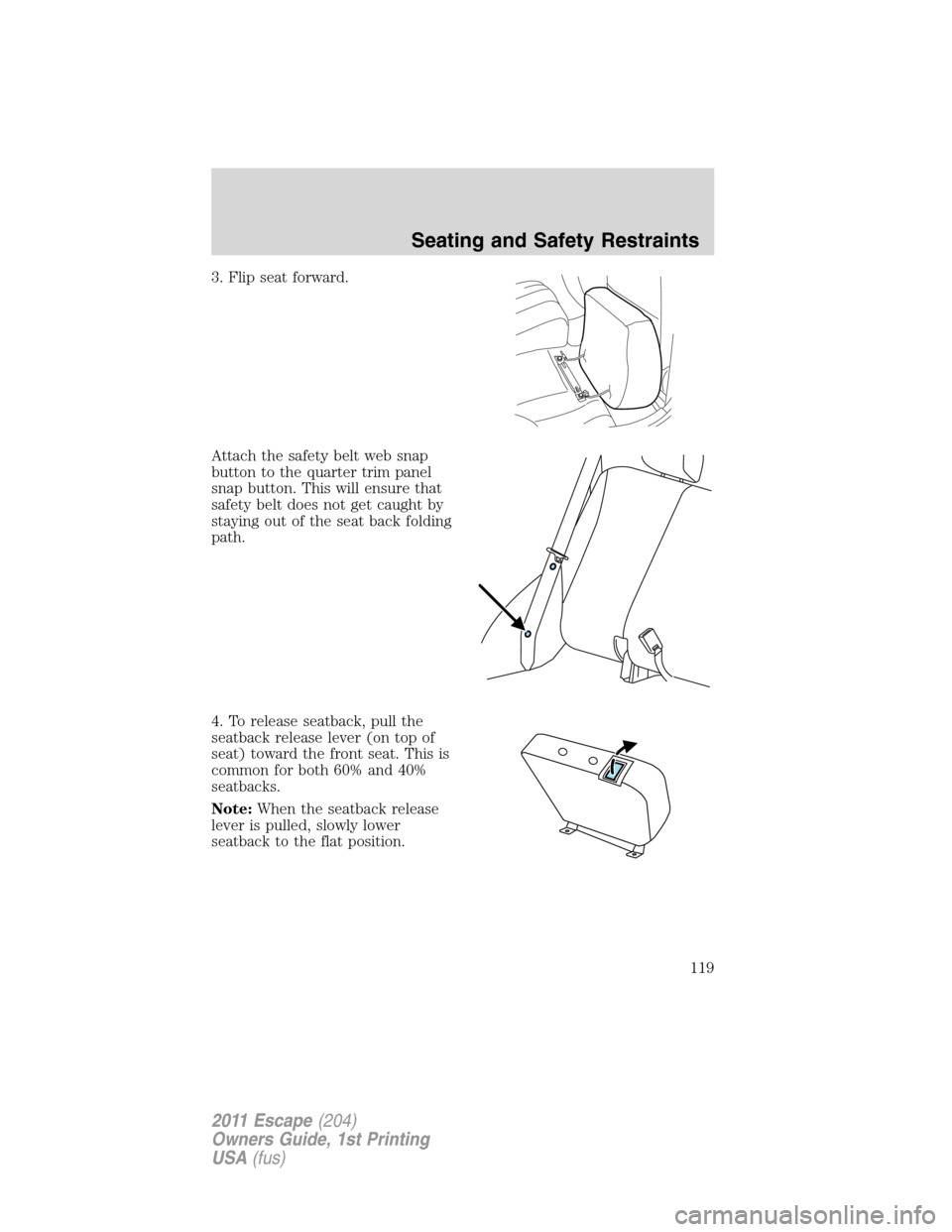 FORD ESCAPE 2011 2.G Owners Manual 3. Flip seat forward.
Attach the safety belt web snap
button to the quarter trim panel
snap button. This will ensure that
safety belt does not get caught by
staying out of the seat back folding
path.
FORD ESCAPE 2011 2.G Owners Manual 3. Flip seat forward.
Attach the safety belt web snap
button to the quarter trim panel
snap button. This will ensure that
safety belt does not get caught by
staying out of the seat back folding
path.