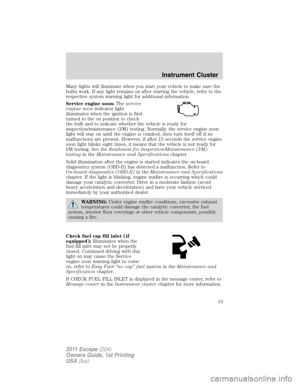 FORD ESCAPE 2011 2.G Owners Manual Many lights will illuminate when you start your vehicle to make sure the
bulbs work. If any light remains on after starting the vehicle, refer to the
respective system warning light for additional inf