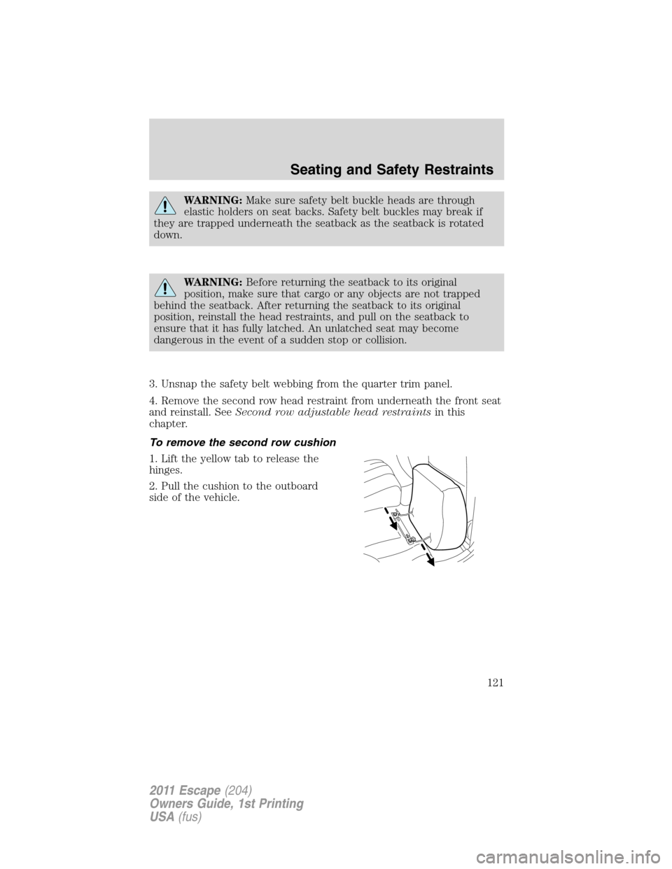 FORD ESCAPE 2011 2.G Service Manual WARNING:Make sure safety belt buckle heads are through
elastic holders on seat backs. Safety belt buckles may break if
they are trapped underneath the seatback as the seatback is rotated
down.
WARNING