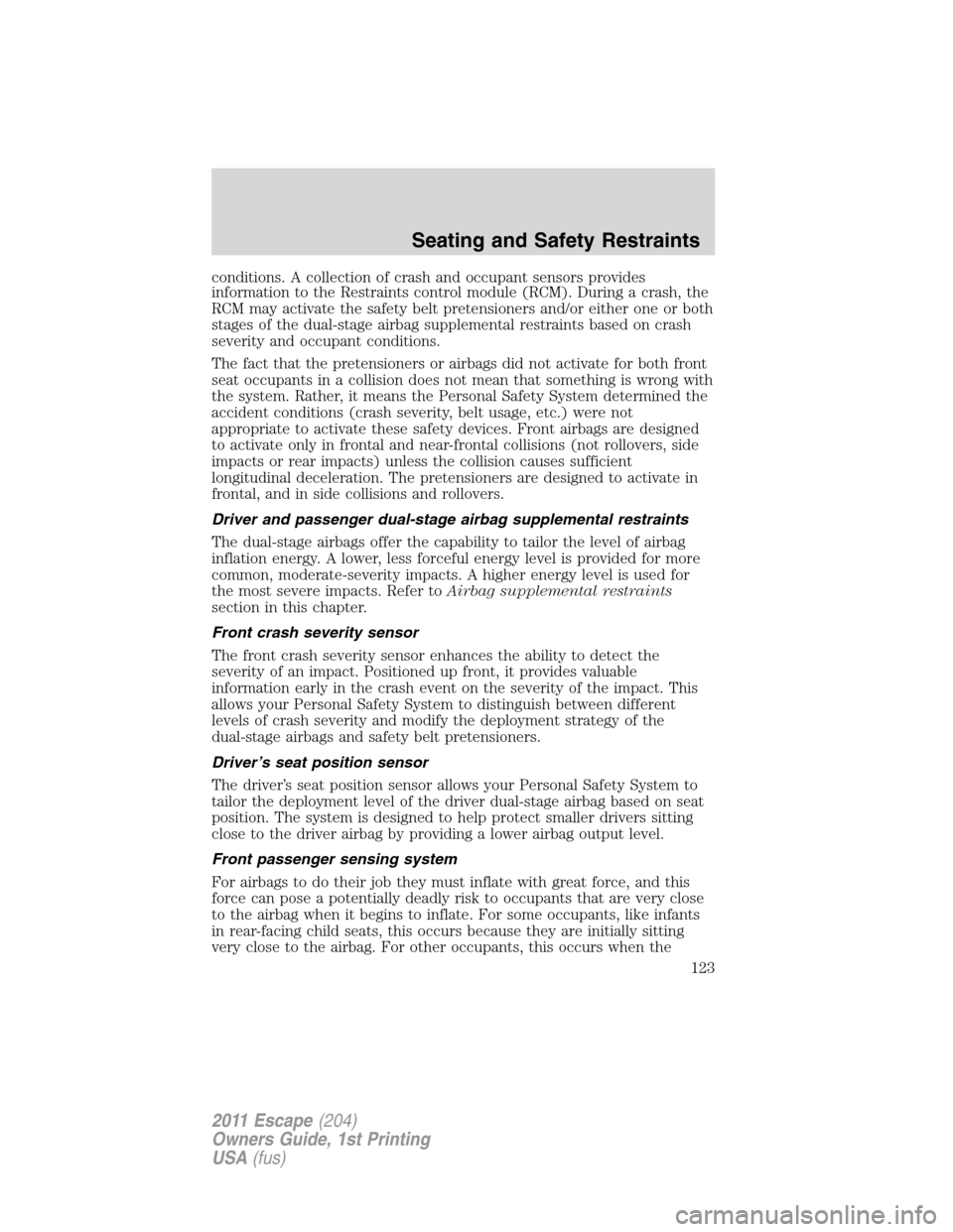FORD ESCAPE 2011 2.G Owners Manual conditions. A collection of crash and occupant sensors provides
information to the Restraints control module (RCM). During a crash, the
RCM may activate the safety belt pretensioners and/or either one