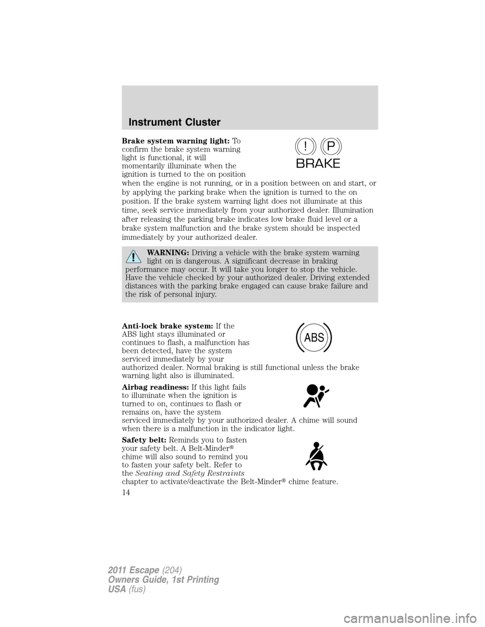 FORD ESCAPE 2011 2.G Owners Manual Brake system warning light:To
confirm the brake system warning
light is functional, it will
momentarily illuminate when the
ignition is turned to the on position
when the engine is not running, or in 