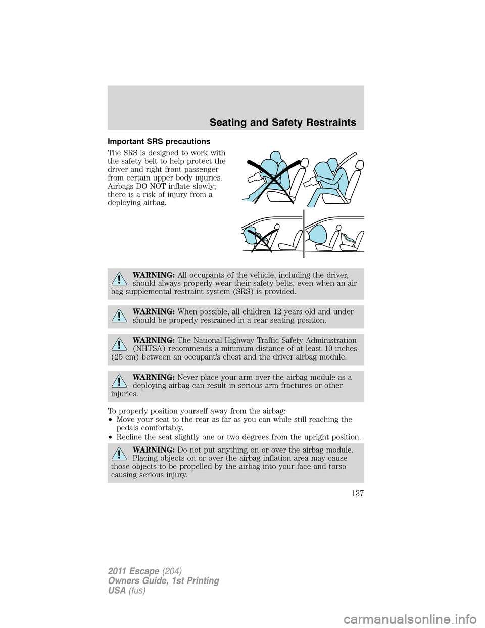 FORD ESCAPE 2011 2.G Owners Manual Important SRS precautions
The SRS is designed to work with
the safety belt to help protect the
driver and right front passenger
from certain upper body injuries.
Airbags DO NOT inflate slowly;
there i