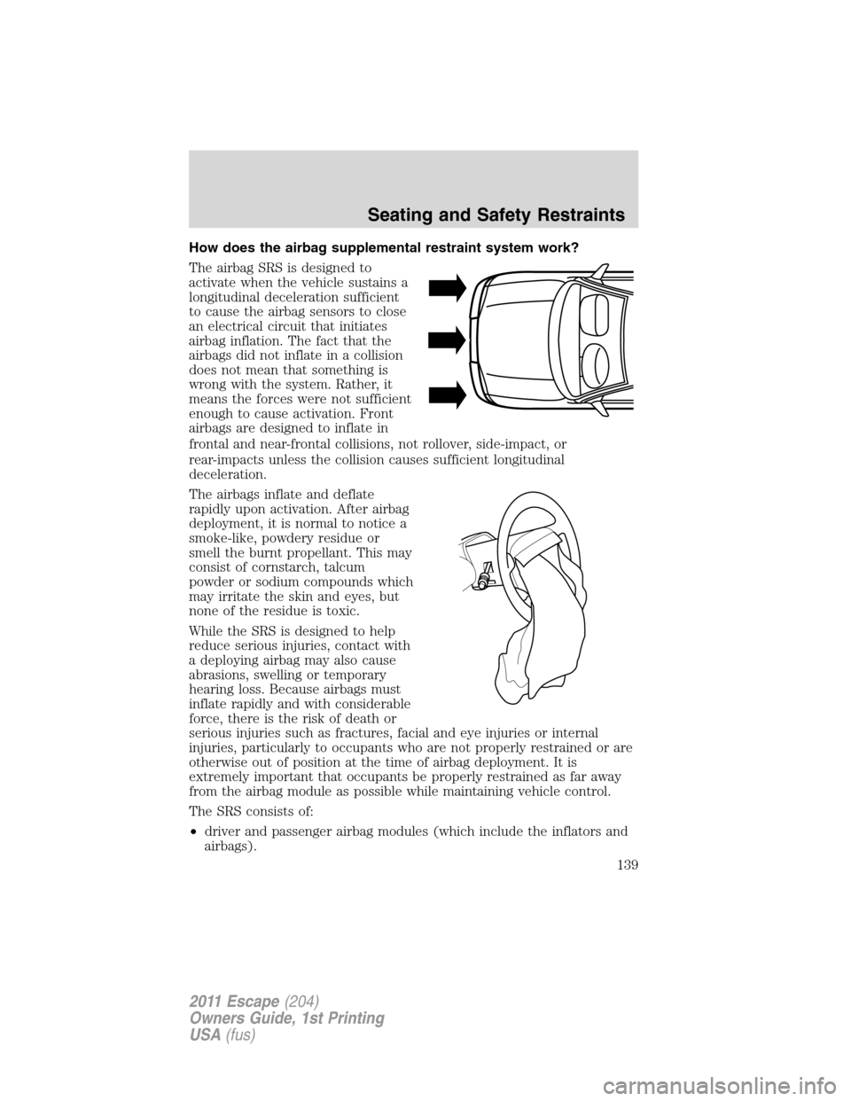 FORD ESCAPE 2011 2.G Owners Manual How does the airbag supplemental restraint system work?
The airbag SRS is designed to
activate when the vehicle sustains a
longitudinal deceleration sufficient
to cause the airbag sensors to close
an 