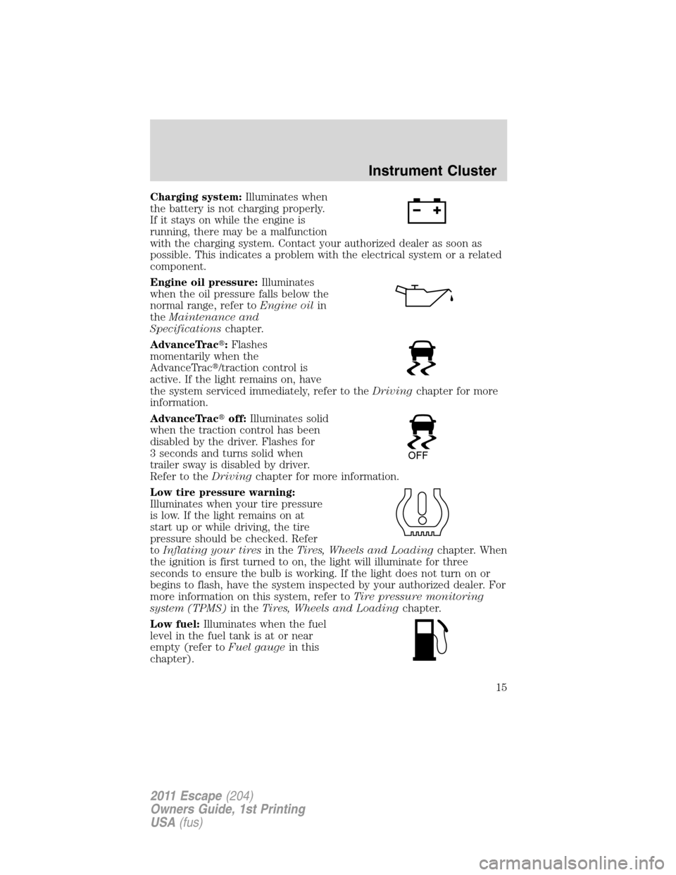 FORD ESCAPE 2011 2.G Owners Manual Charging system:Illuminates when
the battery is not charging properly.
If it stays on while the engine is
running, there may be a malfunction
with the charging system. Contact your authorized dealer a