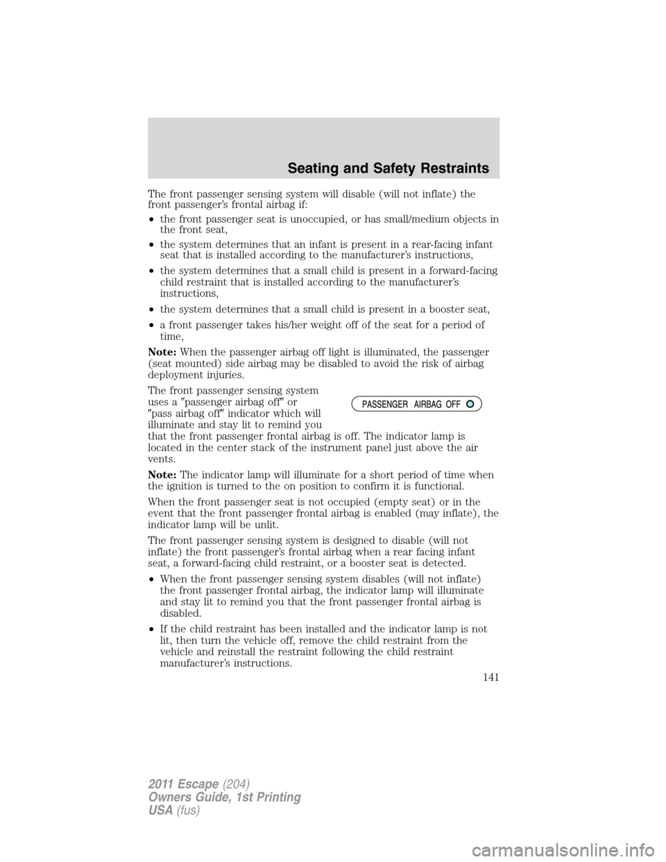FORD ESCAPE 2011 2.G Owners Manual The front passenger sensing system will disable (will not inflate) the
front passenger’s frontal airbag if:
•the front passenger seat is unoccupied, or has small/medium objects in
the front seat,
