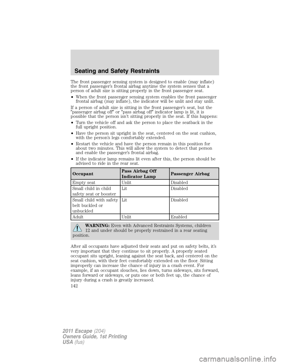 FORD ESCAPE 2011 2.G Owners Manual The front passenger sensing system is designed to enable (may inflate)
the front passenger’s frontal airbag anytime the system senses that a
person of adult size is sitting properly in the front pas