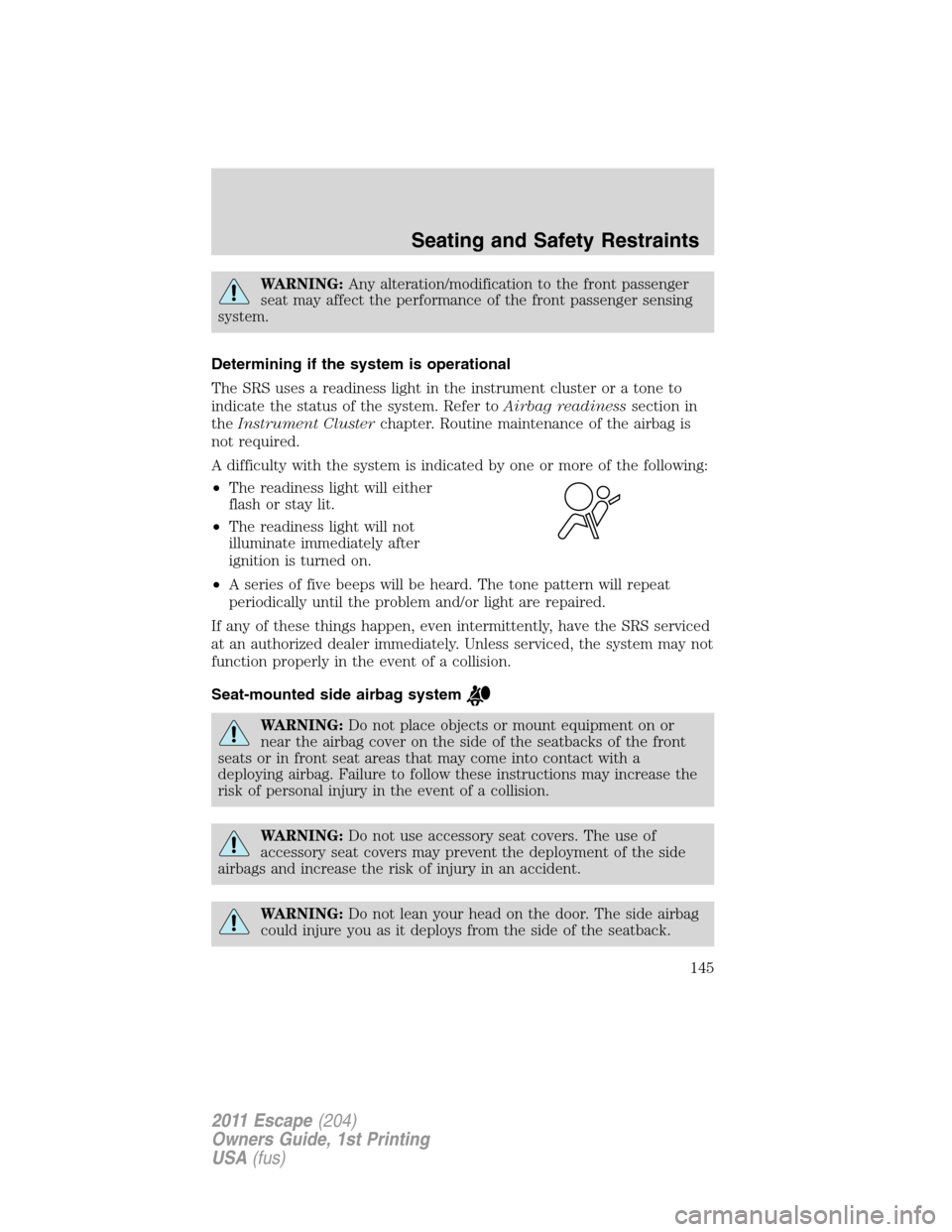 FORD ESCAPE 2011 2.G Owners Manual WARNING:Any alteration/modification to the front passenger
seat may affect the performance of the front passenger sensing
system.
Determining if the system is operational
The SRS uses a readiness ligh