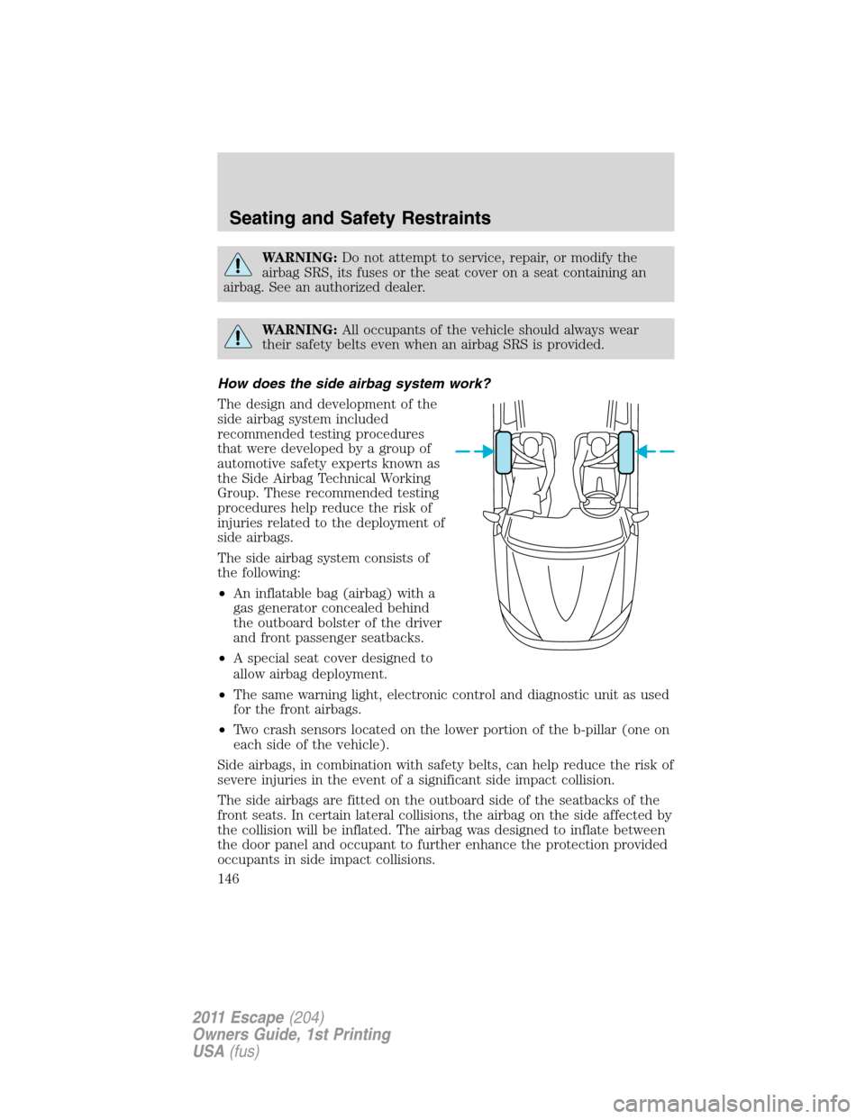 FORD ESCAPE 2011 2.G User Guide WARNING:Do not attempt to service, repair, or modify the
airbag SRS, its fuses or the seat cover on a seat containing an
airbag. See an authorized dealer.
WARNING:All occupants of the vehicle should a