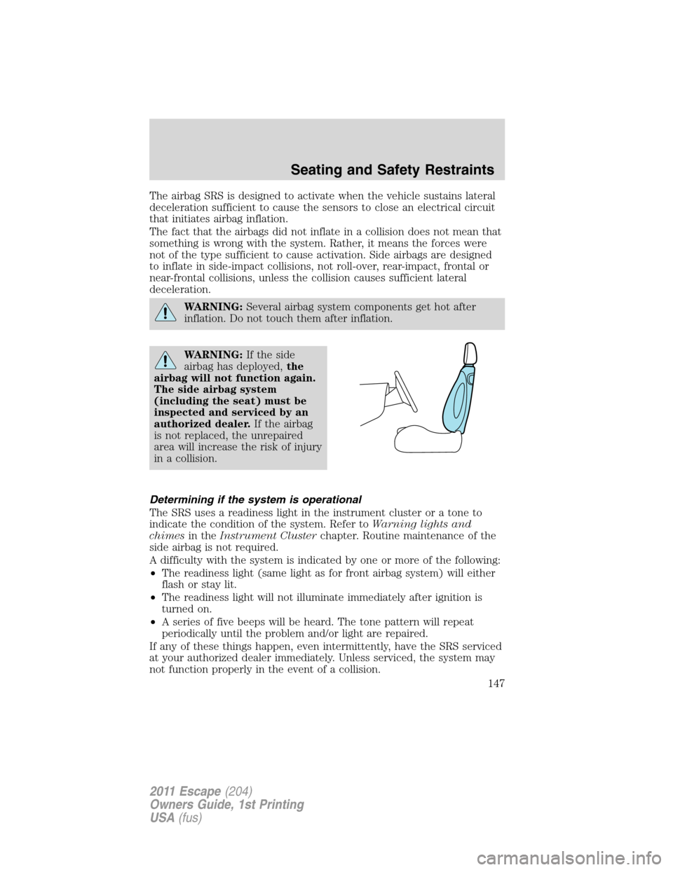 FORD ESCAPE 2011 2.G User Guide The airbag SRS is designed to activate when the vehicle sustains lateral
deceleration sufficient to cause the sensors to close an electrical circuit
that initiates airbag inflation.
The fact that the 