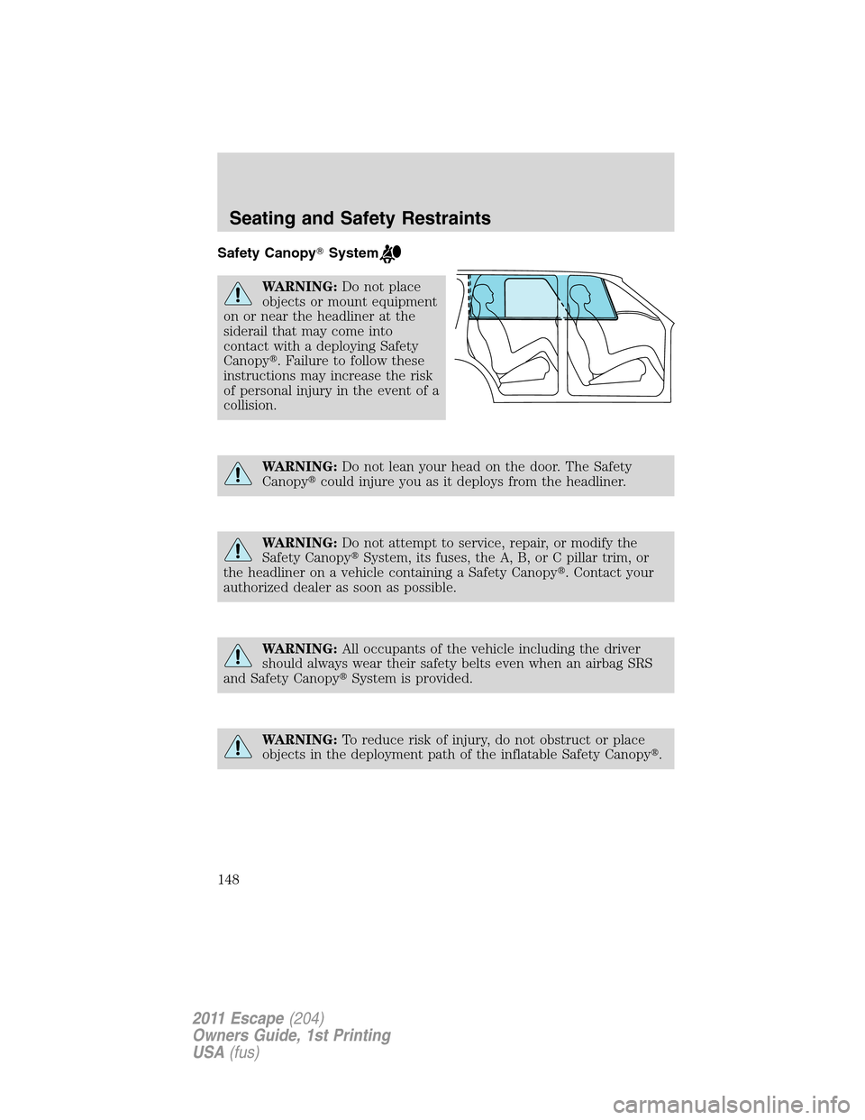 FORD ESCAPE 2011 2.G Owners Manual Safety CanopySystem
WARNING:Do not place
objects or mount equipment
on or near the headliner at the
siderail that may come into
contact with a deploying Safety
Canopy. Failure to follow these
instru