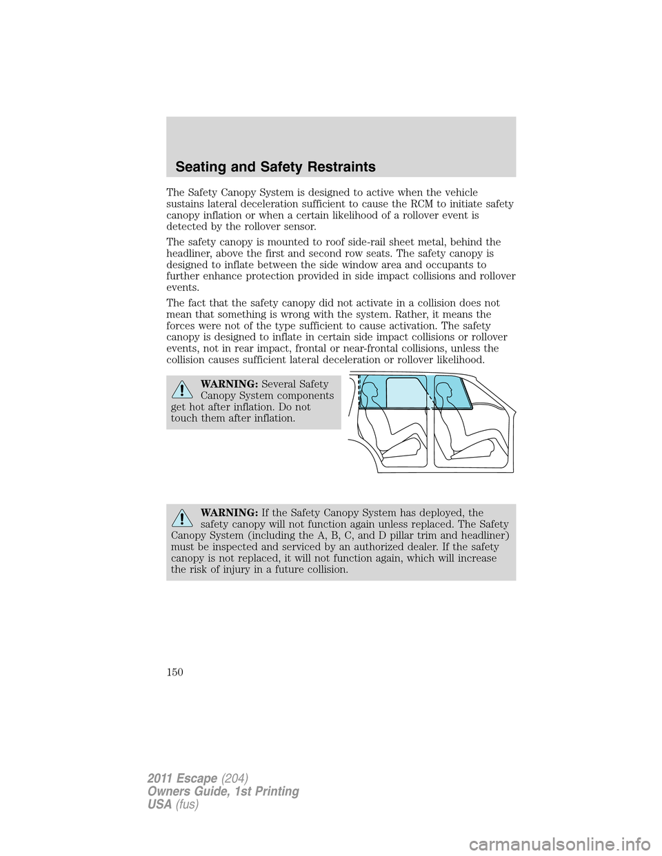 FORD ESCAPE 2011 2.G User Guide The Safety Canopy System is designed to active when the vehicle
sustains lateral deceleration sufficient to cause the RCM to initiate safety
canopy inflation or when a certain likelihood of a rollover