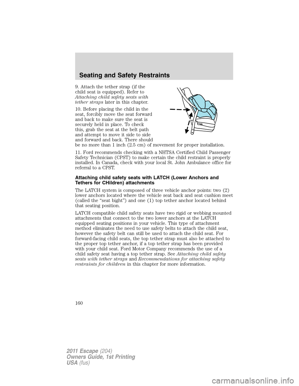 FORD ESCAPE 2011 2.G Owners Manual 9. Attach the tether strap (if the
child seat is equipped). Refer to
Attaching child safety seats with
tether strapslater in this chapter.
10. Before placing the child in the
seat, forcibly move the s FORD ESCAPE 2011 2.G Owners Manual 9. Attach the tether strap (if the
child seat is equipped). Refer to
Attaching child safety seats with
tether strapslater in this chapter.
10. Before placing the child in the
seat, forcibly move the s