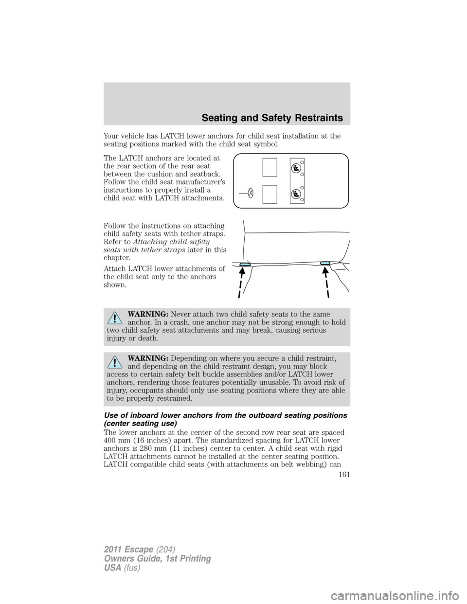FORD ESCAPE 2011 2.G Owners Manual Your vehicle has LATCH lower anchors for child seat installation at the
seating positions marked with the child seat symbol.
The LATCH anchors are located at
the rear section of the rear seat
between FORD ESCAPE 2011 2.G Owners Manual Your vehicle has LATCH lower anchors for child seat installation at the
seating positions marked with the child seat symbol.
The LATCH anchors are located at
the rear section of the rear seat
between