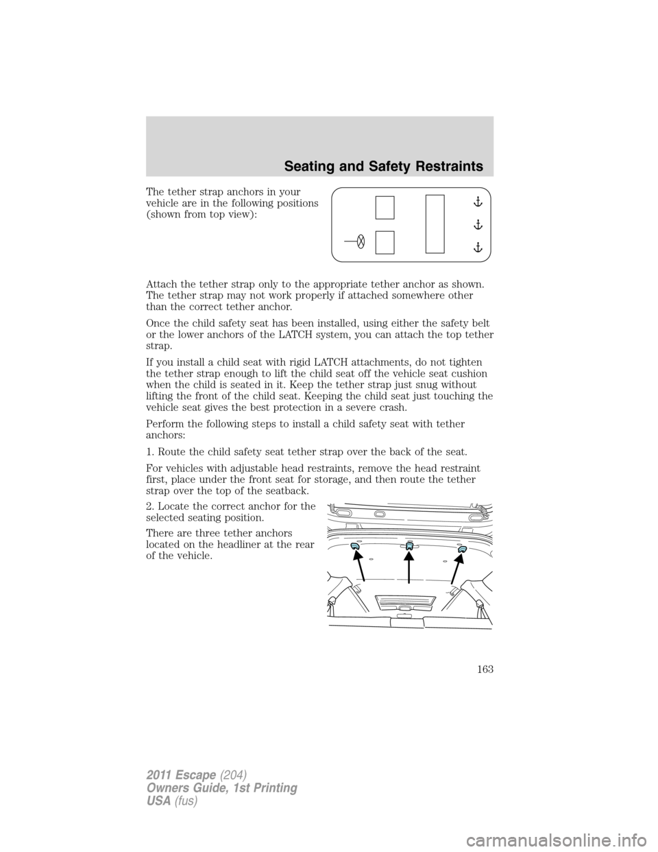 FORD ESCAPE 2011 2.G Owners Manual The tether strap anchors in your
vehicle are in the following positions
(shown from top view):
Attach the tether strap only to the appropriate tether anchor as shown.
The tether strap may not work pro FORD ESCAPE 2011 2.G Owners Manual The tether strap anchors in your
vehicle are in the following positions
(shown from top view):
Attach the tether strap only to the appropriate tether anchor as shown.
The tether strap may not work pro