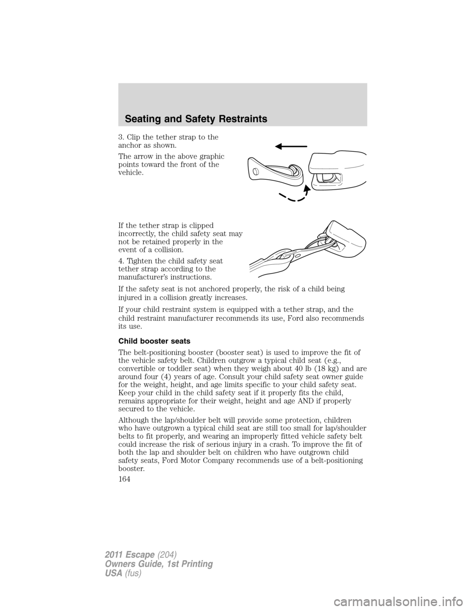 FORD ESCAPE 2011 2.G Owners Manual 3. Clip the tether strap to the
anchor as shown.
The arrow in the above graphic
points toward the front of the
vehicle.
If the tether strap is clipped
incorrectly, the child safety seat may
not be ret FORD ESCAPE 2011 2.G Owners Manual 3. Clip the tether strap to the
anchor as shown.
The arrow in the above graphic
points toward the front of the
vehicle.
If the tether strap is clipped
incorrectly, the child safety seat may
not be ret