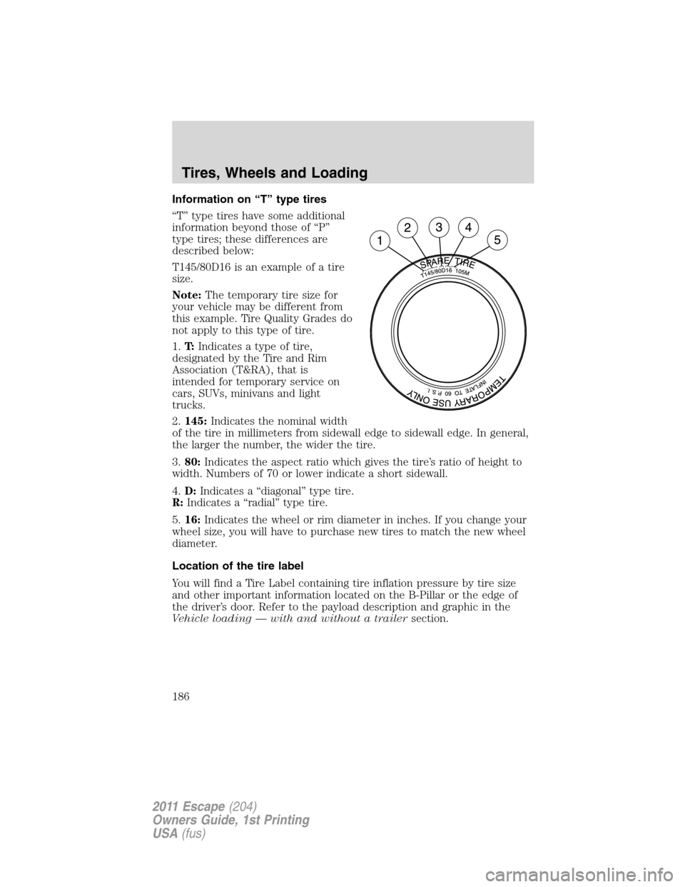 FORD ESCAPE 2011 2.G Owners Manual Information on “T” type tires
“T” type tires have some additional
information beyond those of “P”
type tires; these differences are
described below:
T145/80D16 is an example of a tire
size