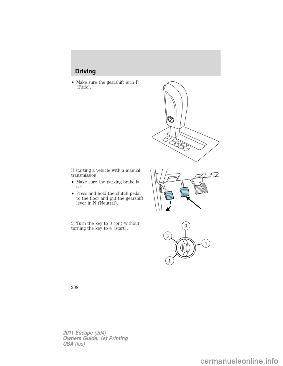 FORD ESCAPE 2011 2.G Owners Manual •Make sure the gearshift is in P
(Park).
If starting a vehicle with a manual
transmission:
•Make sure the parking brake is
set.
•Press and hold the clutch pedal
to the floor and put the gearshif FORD ESCAPE 2011 2.G Owners Manual •Make sure the gearshift is in P
(Park).
If starting a vehicle with a manual
transmission:
•Make sure the parking brake is
set.
•Press and hold the clutch pedal
to the floor and put the gearshif
