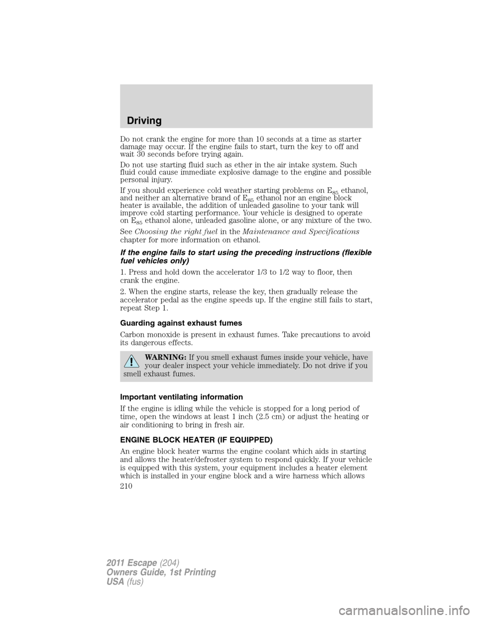 FORD ESCAPE 2011 2.G Owners Manual Do not crank the engine for more than 10 seconds at a time as starter
damage may occur. If the engine fails to start, turn the key to off and
wait 30 seconds before trying again.
Do not use starting f
