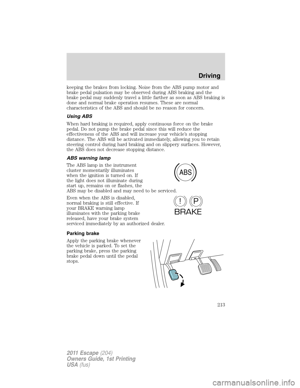 FORD ESCAPE 2011 2.G Owners Manual keeping the brakes from locking. Noise from the ABS pump motor and
brake pedal pulsation may be observed during ABS braking and the
brake pedal may suddenly travel a little farther as soon as ABS brak