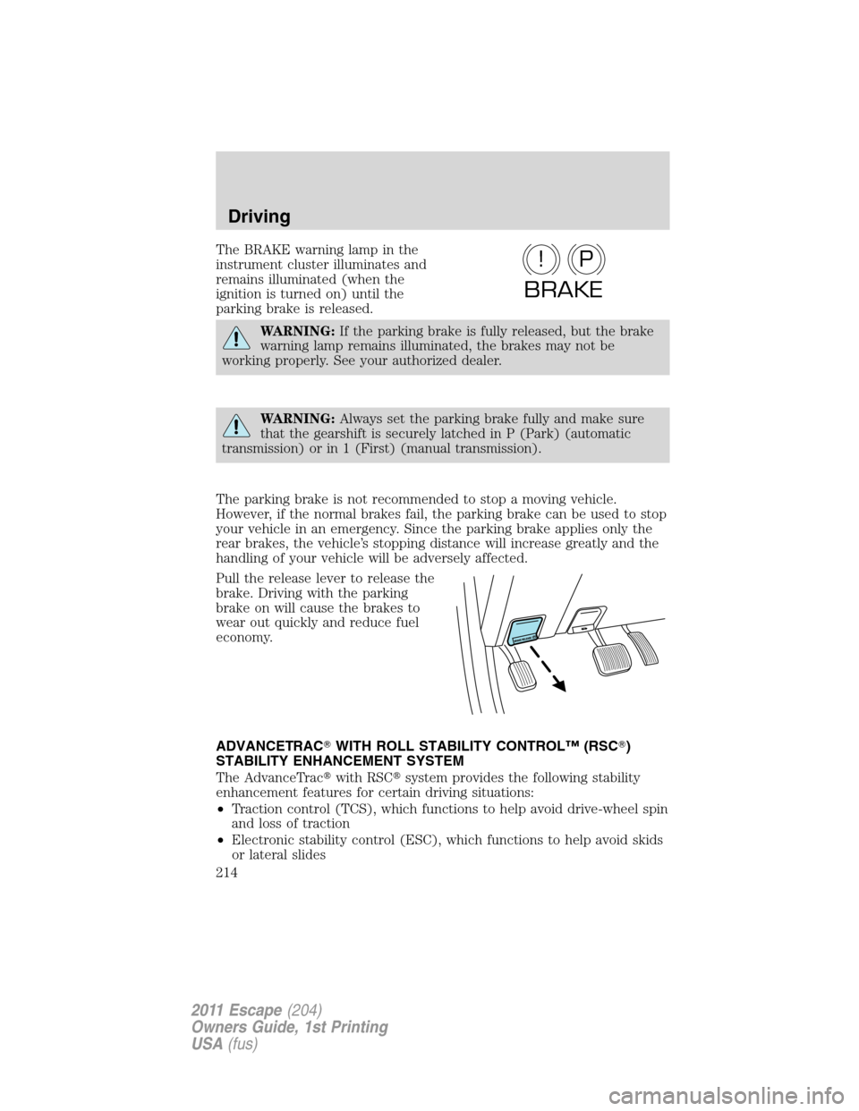 FORD ESCAPE 2011 2.G Owners Manual The BRAKE warning lamp in the
instrument cluster illuminates and
remains illuminated (when the
ignition is turned on) until the
parking brake is released.
WARNING:If the parking brake is fully release