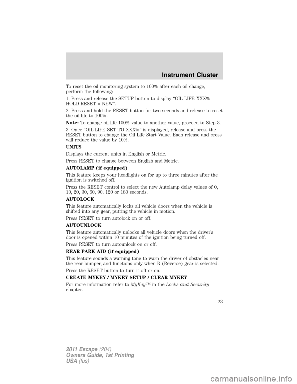 FORD ESCAPE 2011 2.G Owners Manual To reset the oil monitoring system to 100% after each oil change,
perform the following:
1. Press and release the SETUP button to display “OIL LIFE XXX%
HOLD RESET = NEW”.
2. Press and hold the RE FORD ESCAPE 2011 2.G Owners Manual To reset the oil monitoring system to 100% after each oil change,
perform the following:
1. Press and release the SETUP button to display “OIL LIFE XXX%
HOLD RESET = NEW”.
2. Press and hold the RE