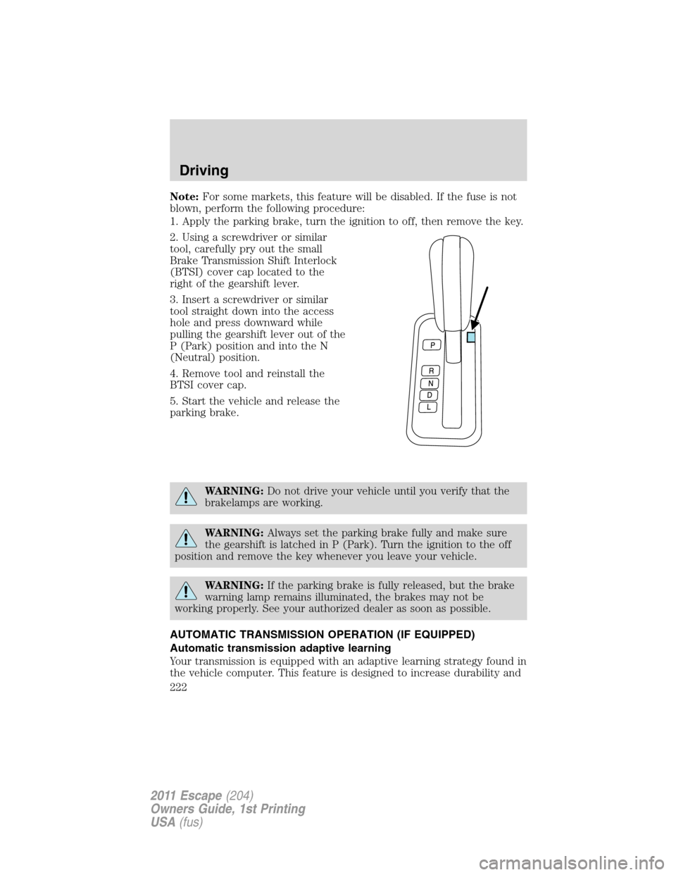 FORD ESCAPE 2011 2.G Owners Manual Note:For some markets, this feature will be disabled. If the fuse is not
blown, perform the following procedure:
1. Apply the parking brake, turn the ignition to off, then remove the key.
2. Using a s