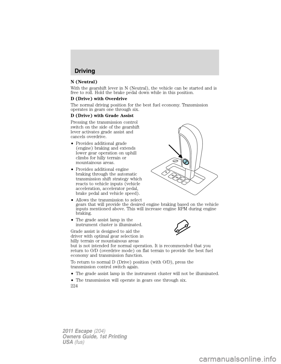 FORD ESCAPE 2011 2.G Owners Manual N (Neutral)
With the gearshift lever in N (Neutral), the vehicle can be started and is
free to roll. Hold the brake pedal down while in this position.
D (Drive) with Overdrive
The normal driving posit FORD ESCAPE 2011 2.G Owners Manual N (Neutral)
With the gearshift lever in N (Neutral), the vehicle can be started and is
free to roll. Hold the brake pedal down while in this position.
D (Drive) with Overdrive
The normal driving posit