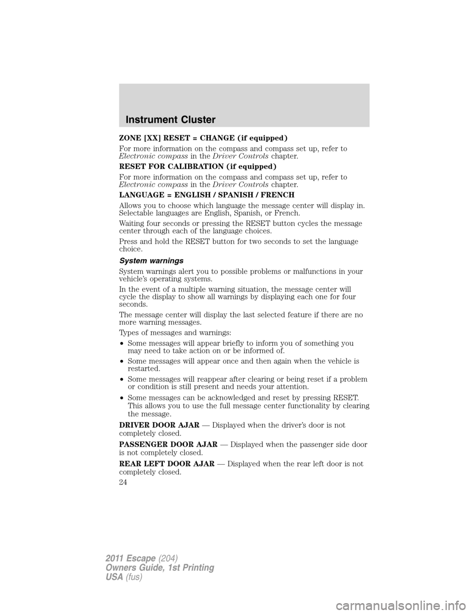 FORD ESCAPE 2011 2.G Owners Manual ZONE [XX] RESET = CHANGE (if equipped)
For more information on the compass and compass set up, refer to
Electronic compassin theDriver Controlschapter.
RESET FOR CALIBRATION (if equipped)
For more inf