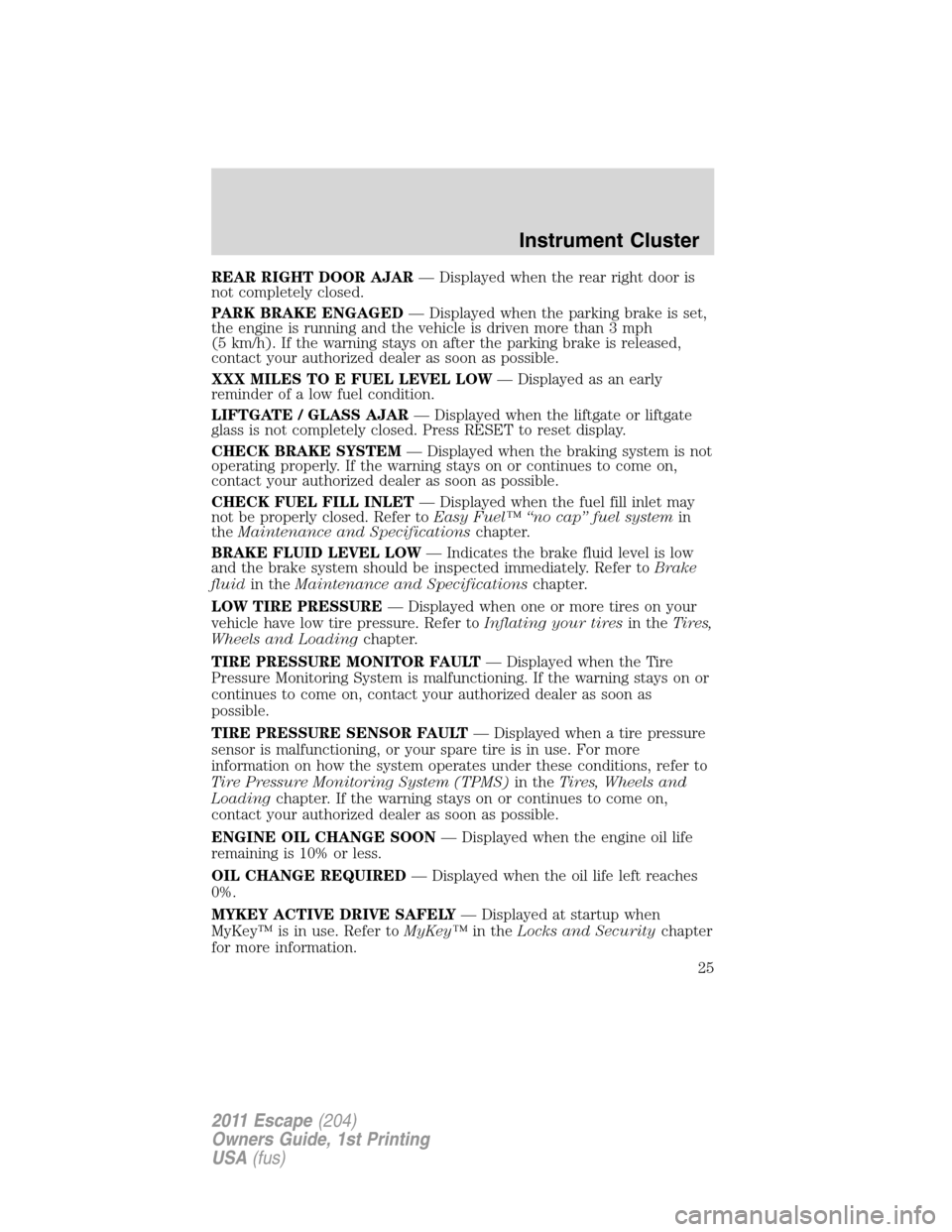 FORD ESCAPE 2011 2.G Owners Manual REAR RIGHT DOOR AJAR— Displayed when the rear right door is
not completely closed.
PARK BRAKE ENGAGED— Displayed when the parking brake is set,
the engine is running and the vehicle is driven more