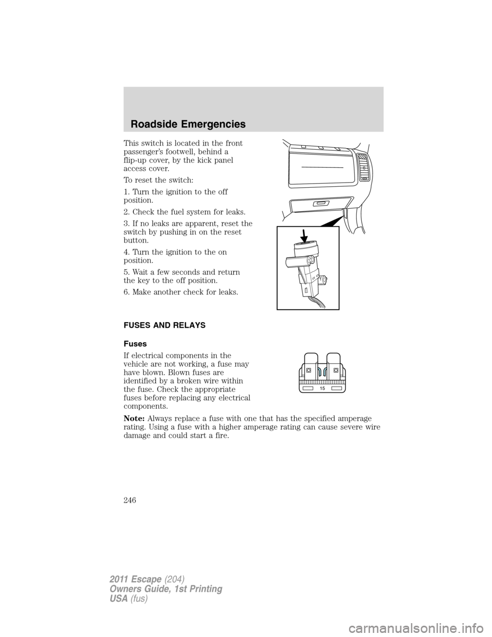 FORD ESCAPE 2011 2.G Owners Manual This switch is located in the front
passenger’s footwell, behind a
flip-up cover, by the kick panel
access cover.
To reset the switch:
1. Turn the ignition to the off
position.
2. Check the fuel sys