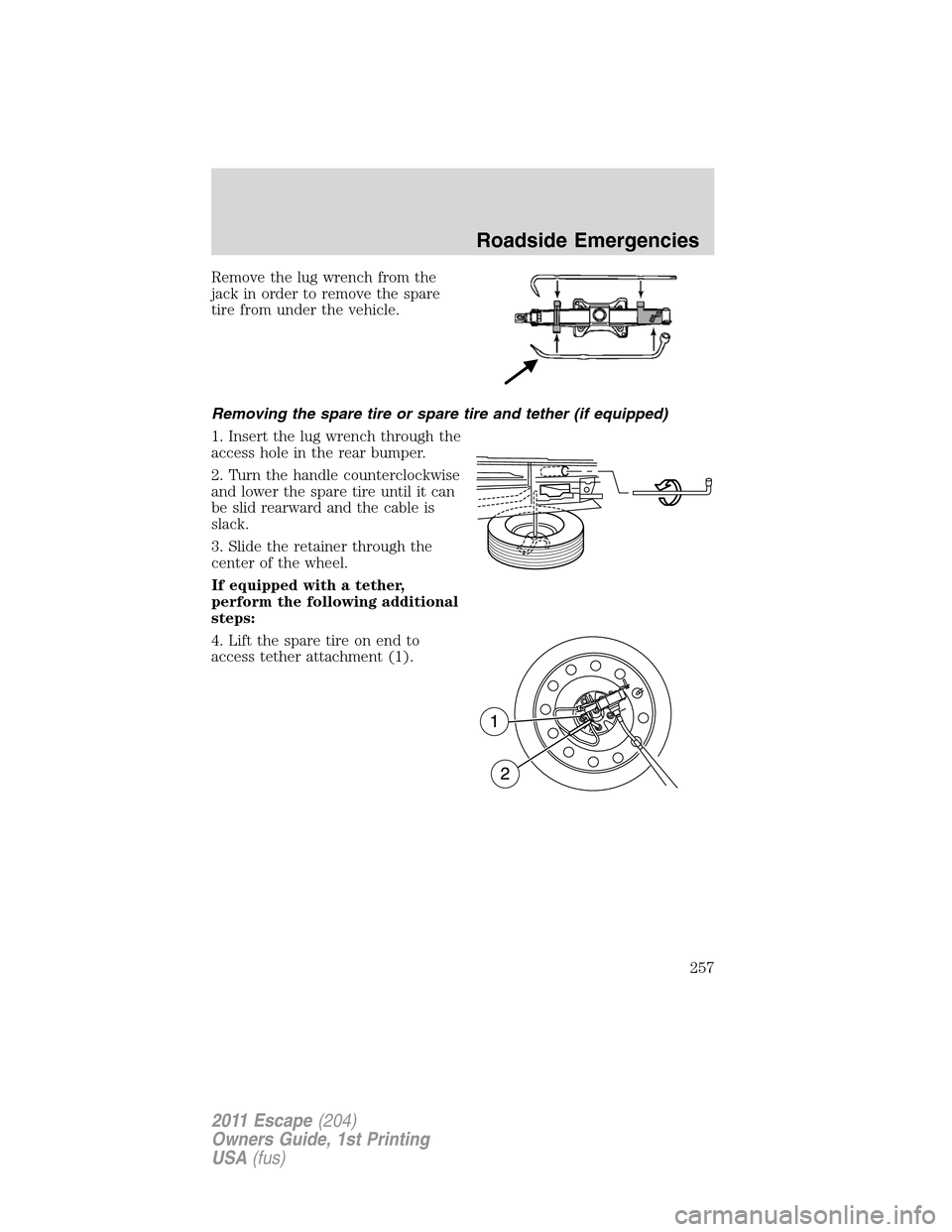 FORD ESCAPE 2011 2.G Owners Manual Remove the lug wrench from the
jack in order to remove the spare
tire from under the vehicle.
Removing the spare tire or spare tire and tether (if equipped)
1. Insert the lug wrench through the
access