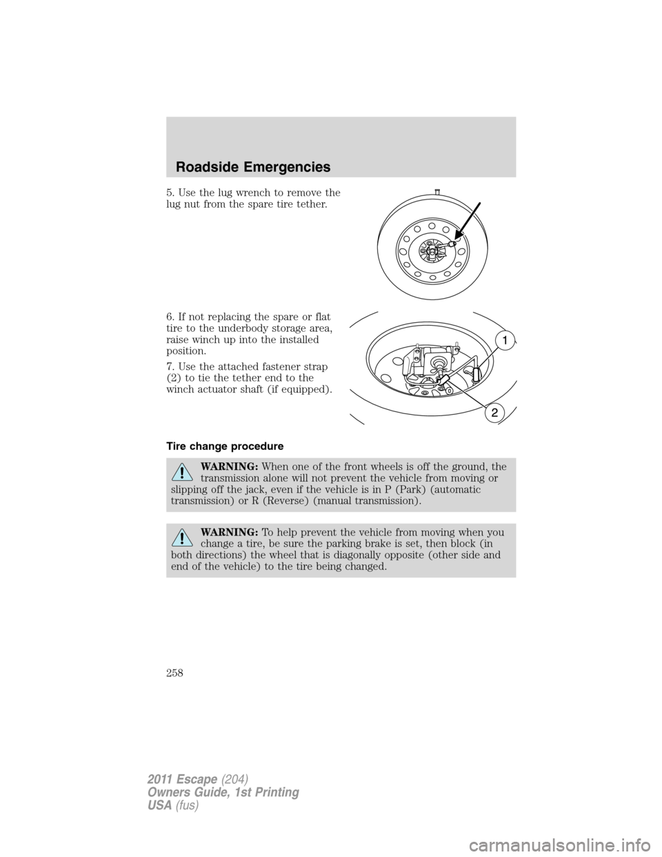 FORD ESCAPE 2011 2.G Owners Manual 5. Use the lug wrench to remove the
lug nut from the spare tire tether.
6. If not replacing the spare or flat
tire to the underbody storage area,
raise winch up into the installed
position.
7. Use the
