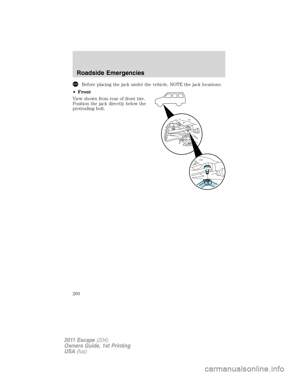FORD ESCAPE 2011 2.G Owners Manual Before placing the jack under the vehicle, NOTE the jack locations:
•Front
View shown from rear of front tire.
Position the jack directly below the
protruding bolt.
Roadside Emergencies
260
2011 Esc