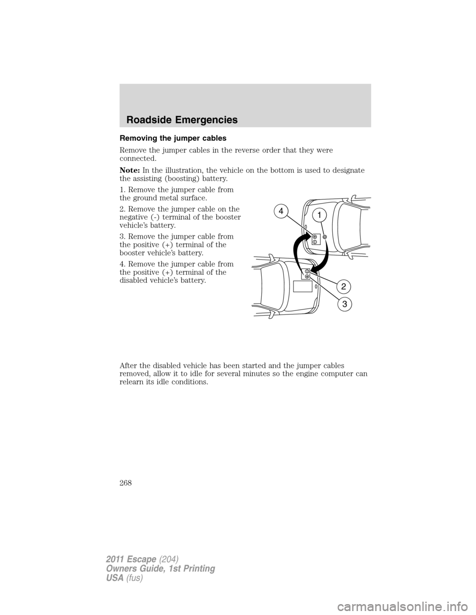 FORD ESCAPE 2011 2.G Owners Manual Removing the jumper cables
Remove the jumper cables in the reverse order that they were
connected.
Note:In the illustration, the vehicle on the bottom is used to designate
the assisting (boosting) bat FORD ESCAPE 2011 2.G Owners Manual Removing the jumper cables
Remove the jumper cables in the reverse order that they were
connected.
Note:In the illustration, the vehicle on the bottom is used to designate
the assisting (boosting) bat