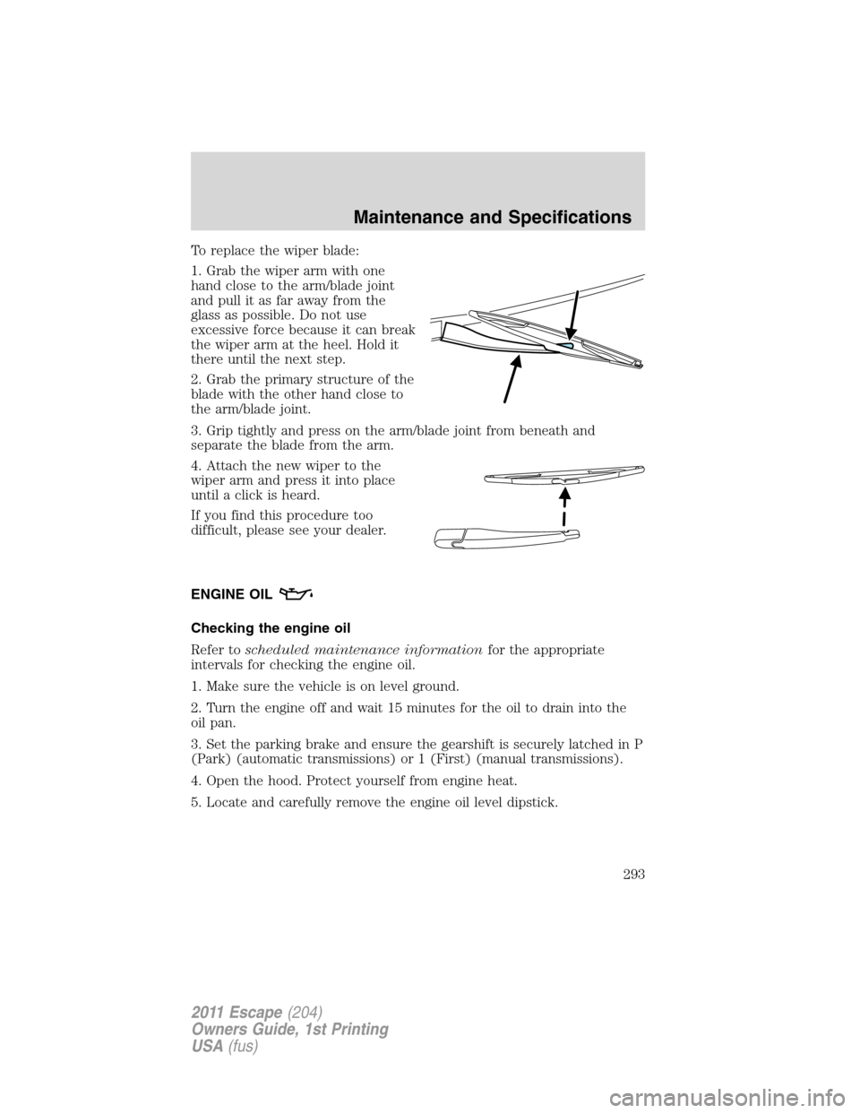 FORD ESCAPE 2011 2.G User Guide To replace the wiper blade:
1. Grab the wiper arm with one
hand close to the arm/blade joint
and pull it as far away from the
glass as possible. Do not use
excessive force because it can break
the wip