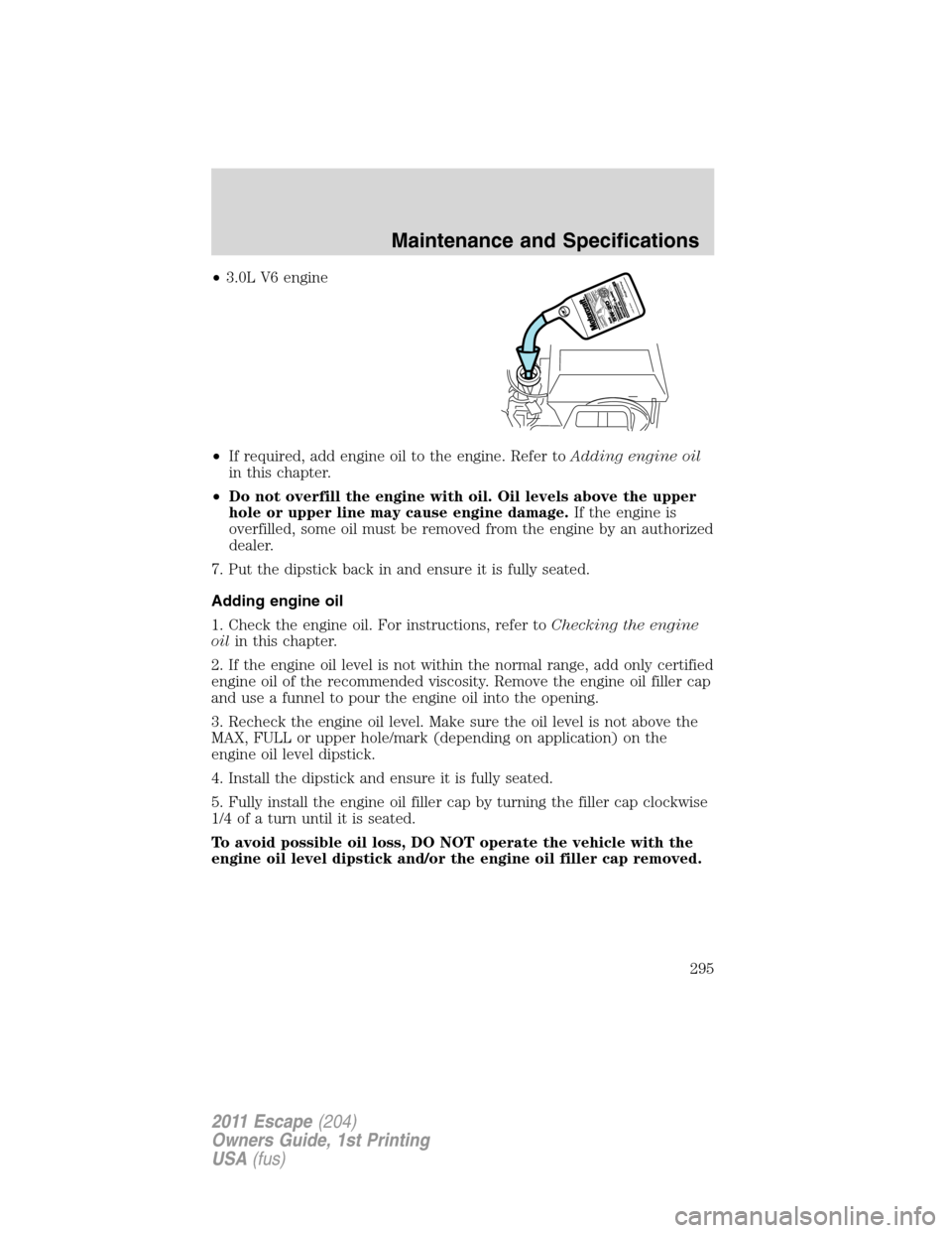 FORD ESCAPE 2011 2.G User Guide •3.0L V6 engine
•If required, add engine oil to the engine. Refer toAdding engine oil
in this chapter.
•Do not overfill the engine with oil. Oil levels above the upper
hole or upper line may cau