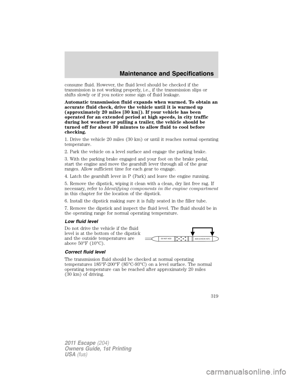 FORD ESCAPE 2011 2.G Owners Manual consume fluid. However, the fluid level should be checked if the
transmission is not working properly, i.e., if the transmission slips or
shifts slowly or if you notice some sign of fluid leakage.
Aut