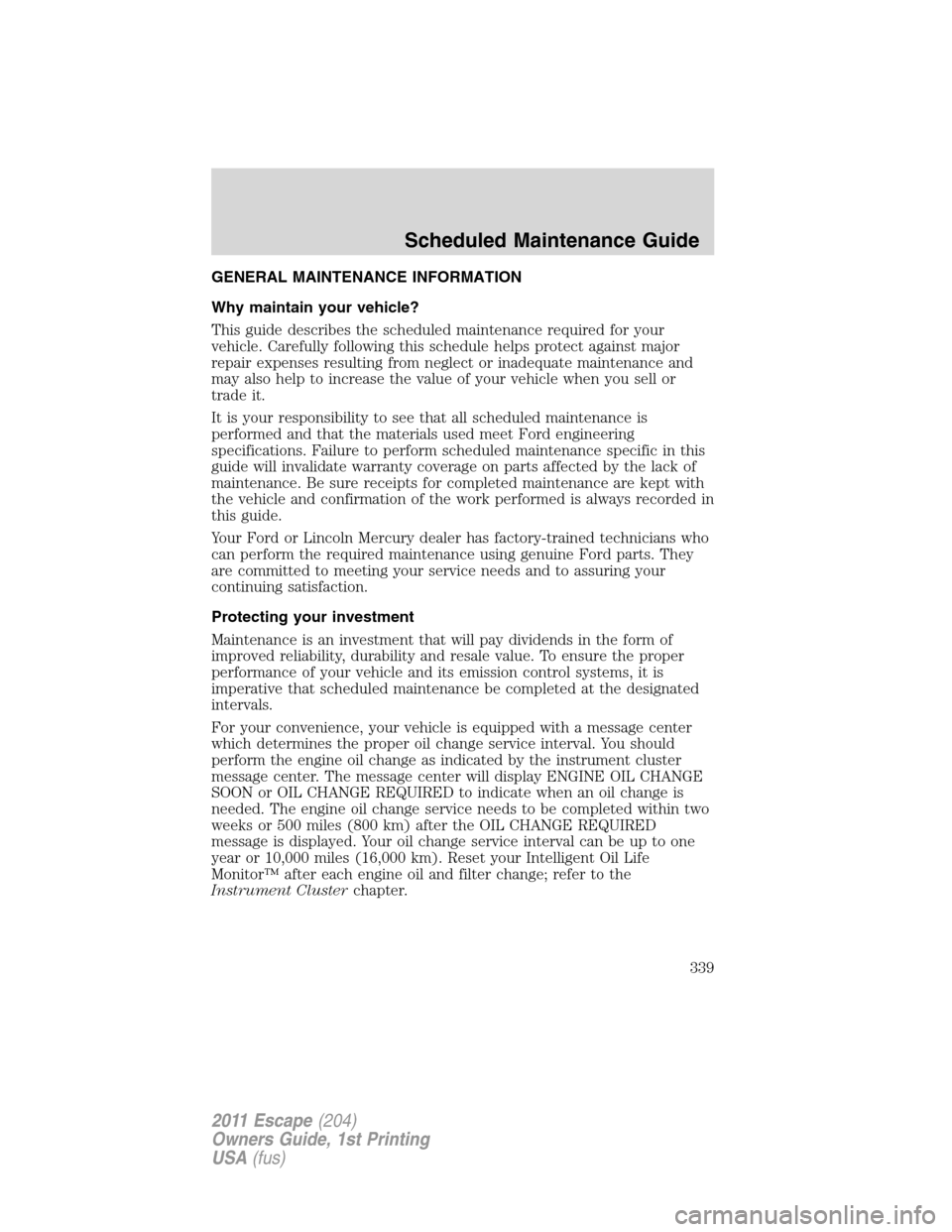 FORD ESCAPE 2011 2.G Owners Manual GENERAL MAINTENANCE INFORMATION
Why maintain your vehicle?
This guide describes the scheduled maintenance required for your
vehicle. Carefully following this schedule helps protect against major
repai FORD ESCAPE 2011 2.G Owners Manual GENERAL MAINTENANCE INFORMATION
Why maintain your vehicle?
This guide describes the scheduled maintenance required for your
vehicle. Carefully following this schedule helps protect against major
repai