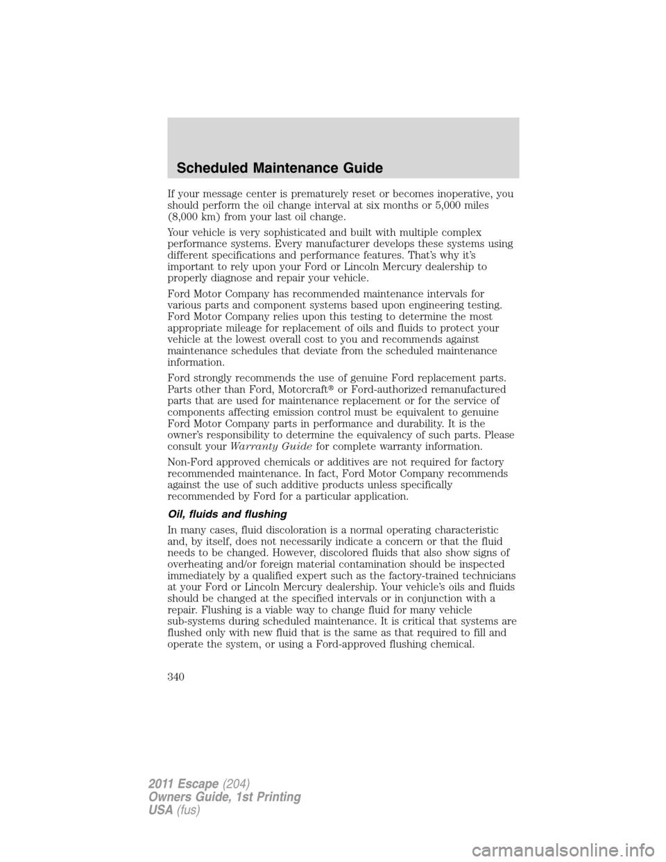 FORD ESCAPE 2011 2.G Owners Manual If your message center is prematurely reset or becomes inoperative, you
should perform the oil change interval at six months or 5,000 miles
(8,000 km) from your last oil change.
Your vehicle is very s FORD ESCAPE 2011 2.G Owners Manual If your message center is prematurely reset or becomes inoperative, you
should perform the oil change interval at six months or 5,000 miles
(8,000 km) from your last oil change.
Your vehicle is very s