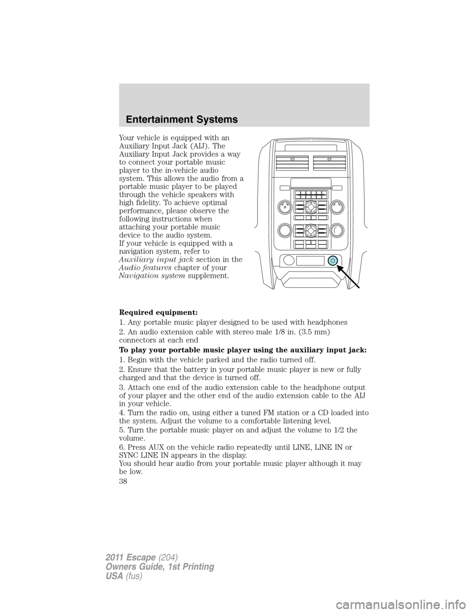 FORD ESCAPE 2011 2.G Owners Manual Your vehicle is equipped with an
Auxiliary Input Jack (AIJ). The
Auxiliary Input Jack provides a way
to connect your portable music
player to the in-vehicle audio
system. This allows the audio from a
