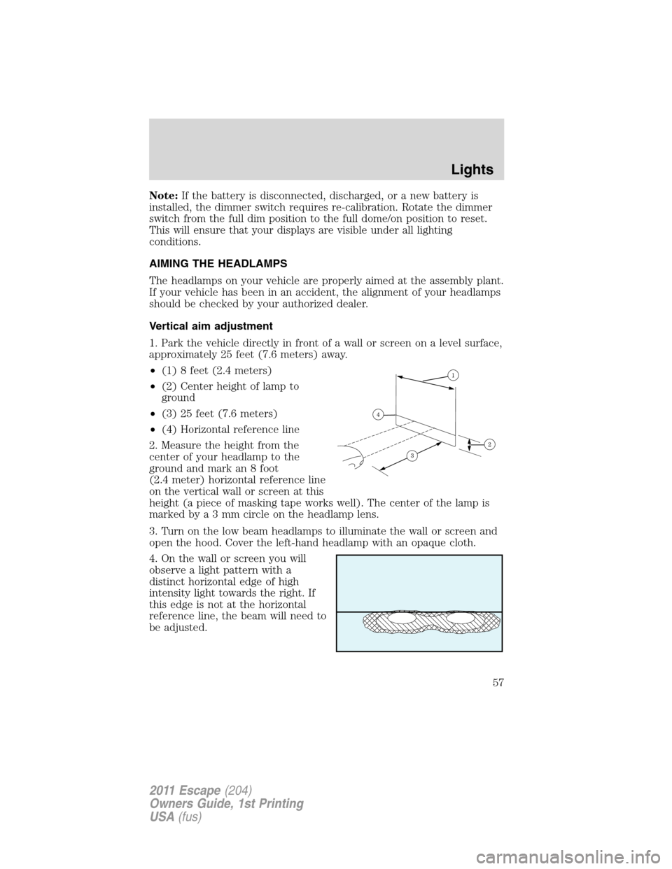 FORD ESCAPE 2011 2.G Owners Manual Note:If the battery is disconnected, discharged, or a new battery is
installed, the dimmer switch requires re-calibration. Rotate the dimmer
switch from the full dim position to the full dome/on posit FORD ESCAPE 2011 2.G Owners Manual Note:If the battery is disconnected, discharged, or a new battery is
installed, the dimmer switch requires re-calibration. Rotate the dimmer
switch from the full dim position to the full dome/on posit