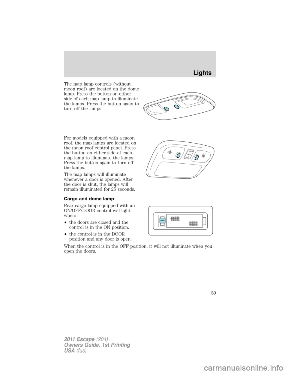 FORD ESCAPE 2011 2.G Workshop Manual The map lamp controls (without
moon roof) are located on the dome
lamp. Press the button on either
side of each map lamp to illuminate
the lamps. Press the button again to
turn off the lamps.
For mode FORD ESCAPE 2011 2.G Workshop Manual The map lamp controls (without
moon roof) are located on the dome
lamp. Press the button on either
side of each map lamp to illuminate
the lamps. Press the button again to
turn off the lamps.
For mode
