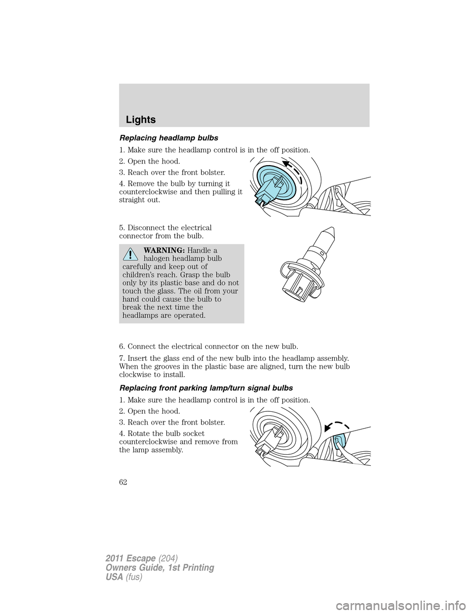 FORD ESCAPE 2011 2.G Owners Manual Replacing headlamp bulbs
1. Make sure the headlamp control is in the off position.
2. Open the hood.
3. Reach over the front bolster.
4. Remove the bulb by turning it
counterclockwise and then pulling FORD ESCAPE 2011 2.G Owners Manual Replacing headlamp bulbs
1. Make sure the headlamp control is in the off position.
2. Open the hood.
3. Reach over the front bolster.
4. Remove the bulb by turning it
counterclockwise and then pulling