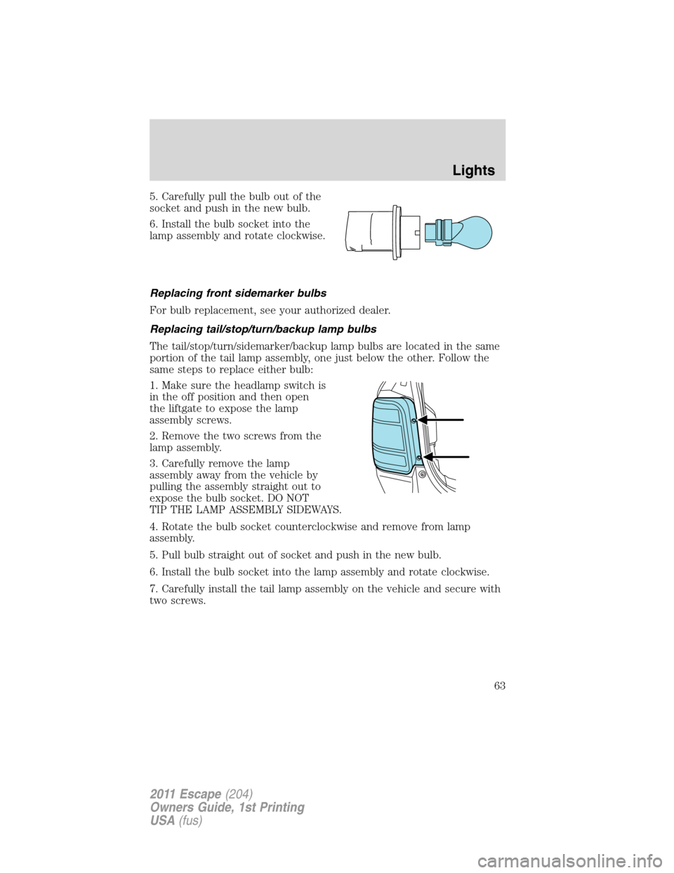 FORD ESCAPE 2011 2.G Owners Manual 5. Carefully pull the bulb out of the
socket and push in the new bulb.
6. Install the bulb socket into the
lamp assembly and rotate clockwise.
Replacing front sidemarker bulbs
For bulb replacement, se FORD ESCAPE 2011 2.G Owners Manual 5. Carefully pull the bulb out of the
socket and push in the new bulb.
6. Install the bulb socket into the
lamp assembly and rotate clockwise.
Replacing front sidemarker bulbs
For bulb replacement, se